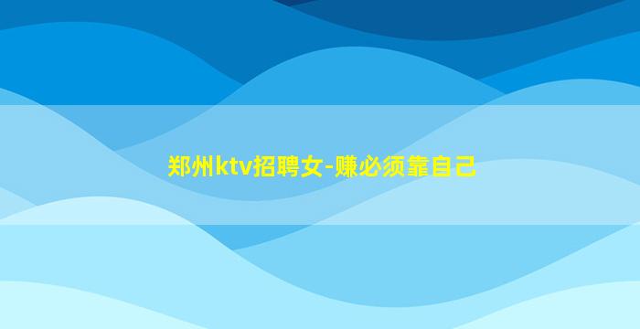 郑州ktv招聘女-赚必须靠自己